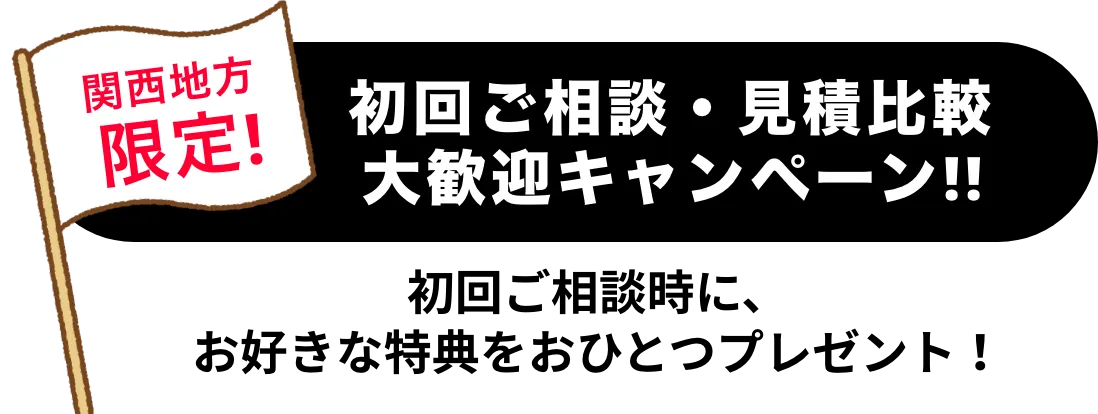 関西地方限定！初回ご相談・見積比較大歓迎キャンペーン!!初回ご相談時に、お好きな特典をおひとつプレゼント！